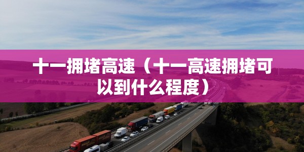 十一拥堵高速（十一高速拥堵可以到什么程度）