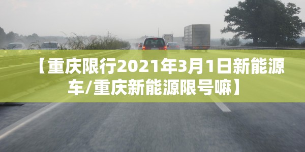 【重庆限行2021年3月1日新能源车/重庆新能源限号嘛】
