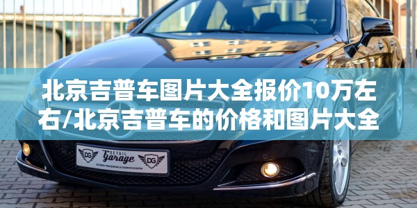 北京吉普车图片大全报价10万左右/北京吉普车的价格和图片大全