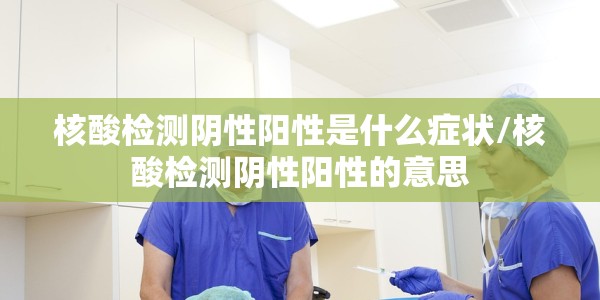核酸检测阴性阳性是什么症状/核酸检测阴性阳性的意思