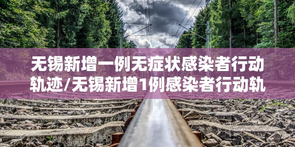 无锡新增一例无症状感染者行动轨迹/无锡新增1例感染者行动轨迹