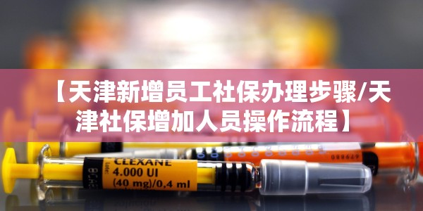 【天津新增员工社保办理步骤/天津社保增加人员操作流程】