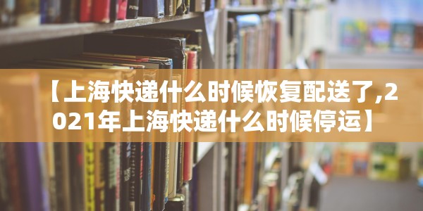 【上海快递什么时候恢复配送了,2021年上海快递什么时候停运】
