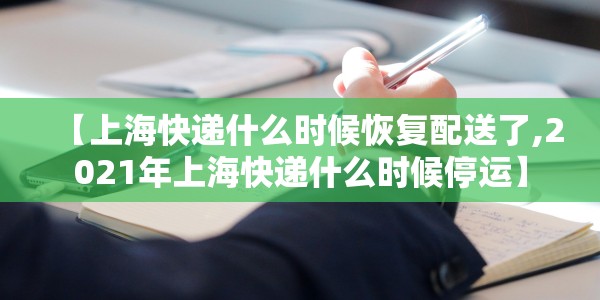 【上海快递什么时候恢复配送了,2021年上海快递什么时候停运】