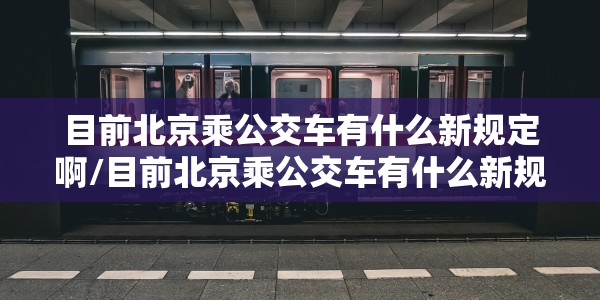 目前北京乘公交车有什么新规定啊/目前北京乘公交车有什么新规定啊英语