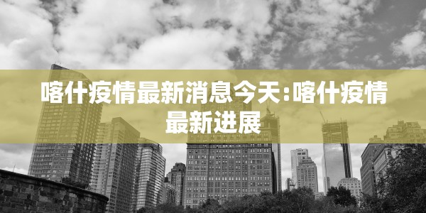 喀什疫情最新消息今天:喀什疫情最新进展