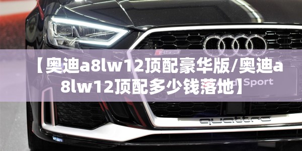 【奥迪a8lw12顶配豪华版/奥迪a8lw12顶配多少钱落地】