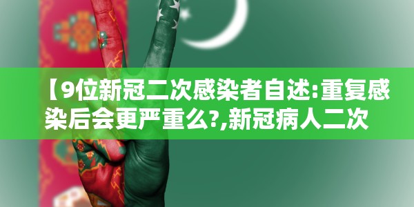【9位新冠二次感染者自述:重复感染后会更严重么?,新冠病人二次感染】