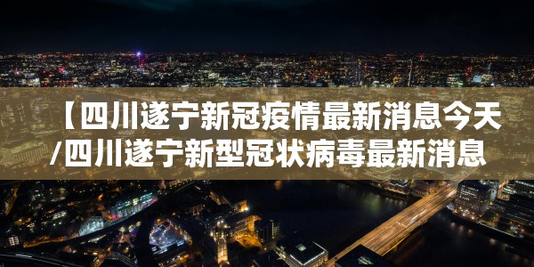 【四川遂宁新冠疫情最新消息今天/四川遂宁新型冠状病毒最新消息】