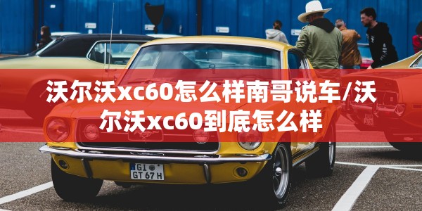 沃尔沃xc60怎么样南哥说车/沃尔沃xc60到底怎么样