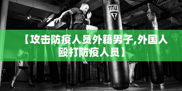 【攻击防疫人员外籍男子,外国人殴打防疫人员】