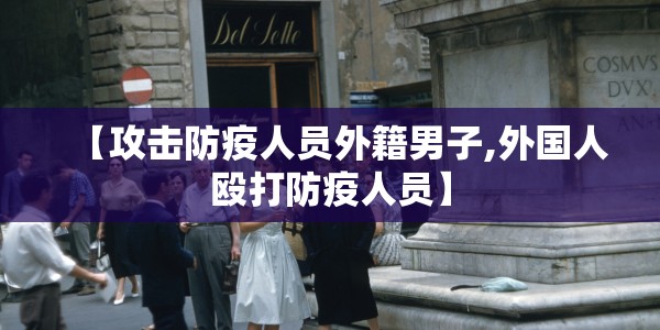 【攻击防疫人员外籍男子,外国人殴打防疫人员】