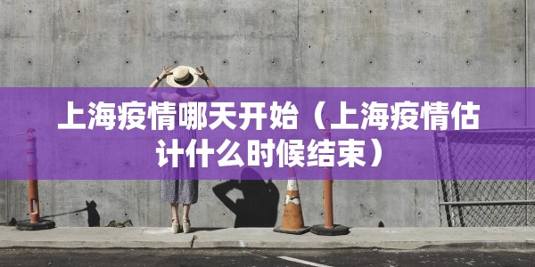 上海疫情哪天开始（上海疫情估计什么时候结束）