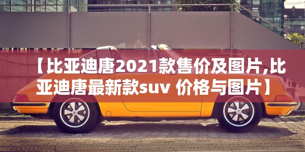 【比亚迪唐2021款售价及图片,比亚迪唐最新款suv 价格与图片】