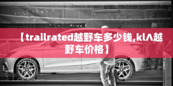 【trailrated越野车多少钱,kl∧越野车价格】