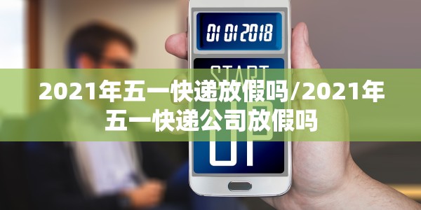 2021年五一快递放假吗/2021年五一快递公司放假吗