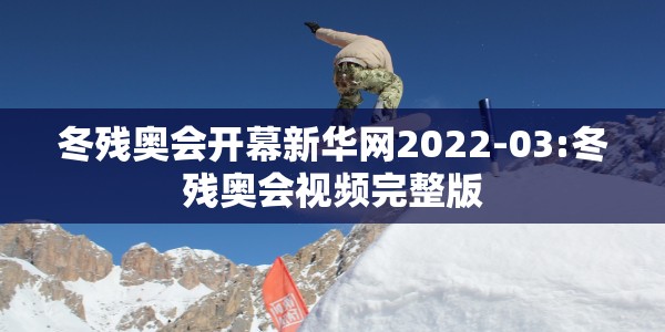 冬残奥会开幕新华网2022-03:冬残奥会视频完整版