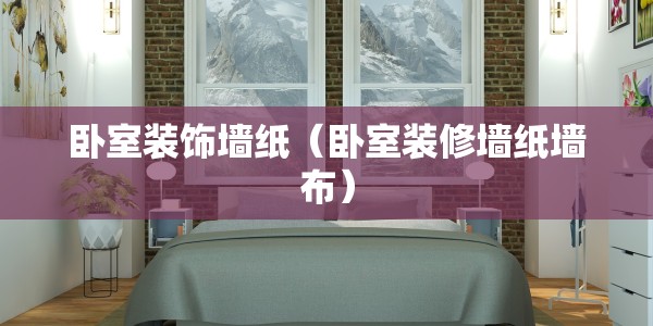 卧室装饰墙纸（卧室装修墙纸墙布）