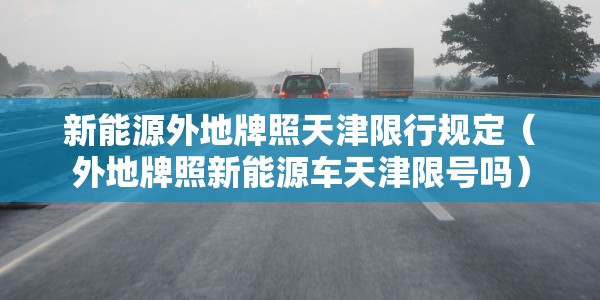 新能源外地牌照天津限行规定（外地牌照新能源车天津限号吗）
