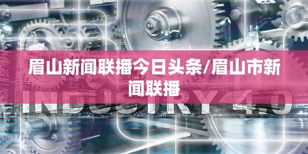 眉山新闻联播今日头条/眉山市新闻联播