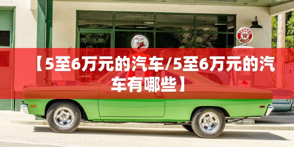 【5至6万元的汽车/5至6万元的汽车有哪些】