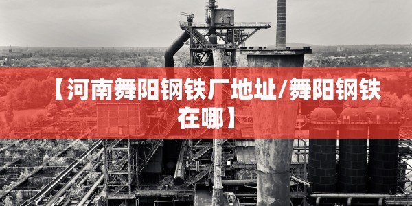【河南舞阳钢铁厂地址/舞阳钢铁在哪】