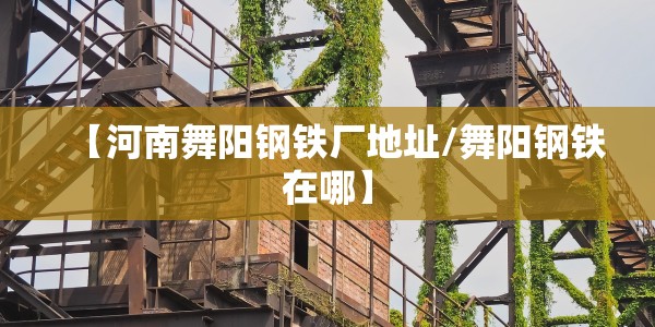 【河南舞阳钢铁厂地址/舞阳钢铁在哪】