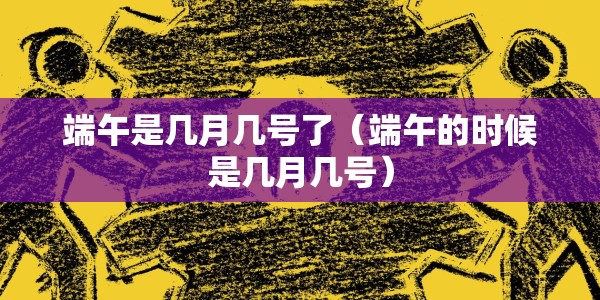 端午是几月几号了（端午的时候是几月几号）
