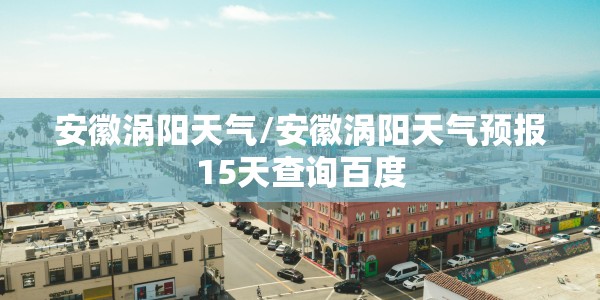 安徽涡阳天气/安徽涡阳天气预报15天查询百度