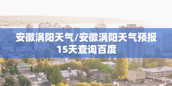 安徽涡阳天气/安徽涡阳天气预报15天查询百度