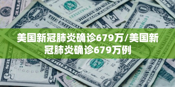 美国新冠肺炎确诊679万/美国新冠肺炎确诊679万例