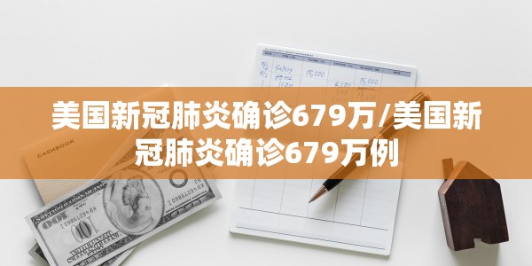 美国新冠肺炎确诊679万/美国新冠肺炎确诊679万例