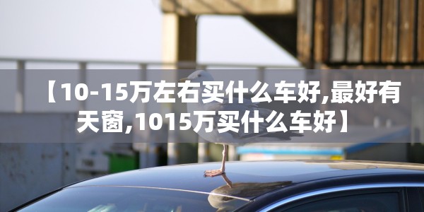 【10-15万左右买什么车好,最好有天窗,1015万买什么车好】