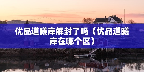 优品道曦岸解封了吗（优品道曦岸在哪个区）