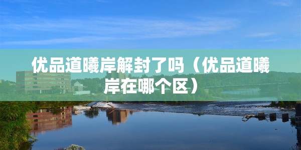 优品道曦岸解封了吗（优品道曦岸在哪个区）