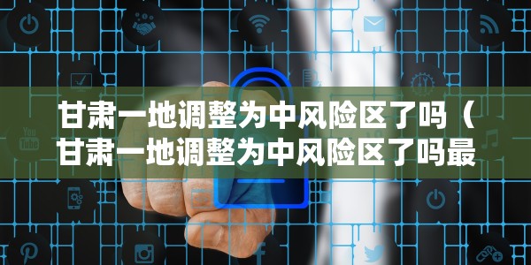 甘肃一地调整为中风险区了吗（甘肃一地调整为中风险区了吗最新消息）