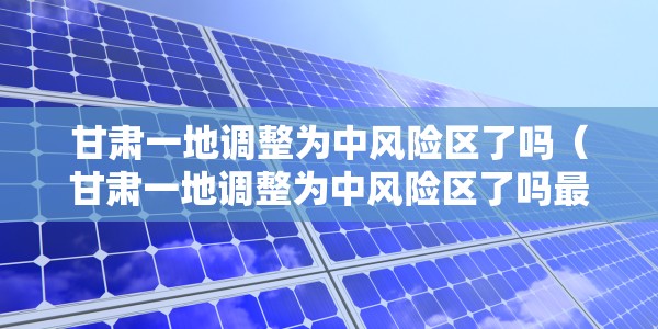 甘肃一地调整为中风险区了吗（甘肃一地调整为中风险区了吗最新消息）
