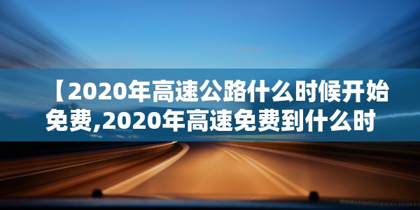 【2020年高速公路什么时候开始免费,2020年高速免费到什么时候免费的】