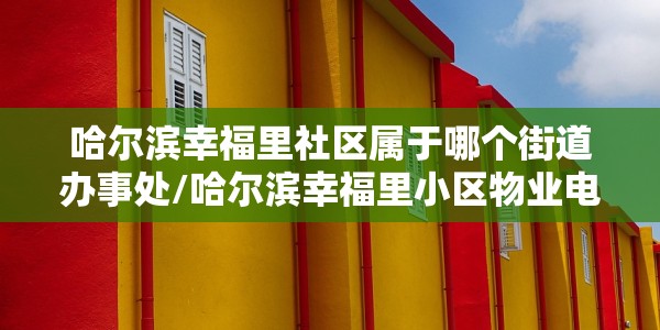 哈尔滨幸福里社区属于哪个街道办事处/哈尔滨幸福里小区物业电话
