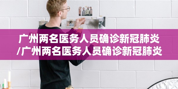广州两名医务人员确诊新冠肺炎/广州两名医务人员确诊新冠肺炎病例