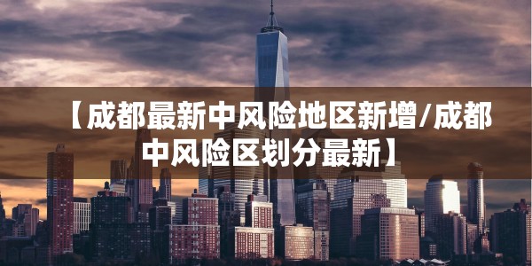 【成都最新中风险地区新增/成都中风险区划分最新】
