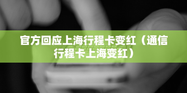官方回应上海行程卡变红（通信行程卡上海变红）