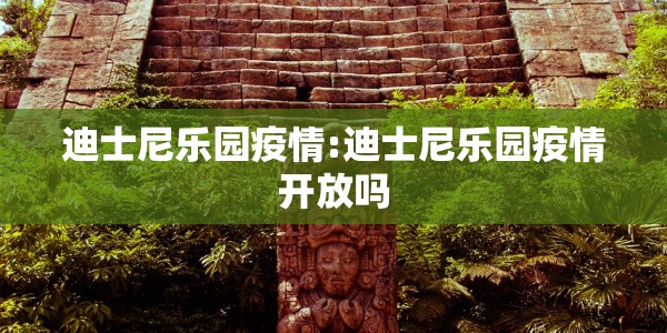 迪士尼乐园疫情:迪士尼乐园疫情开放吗