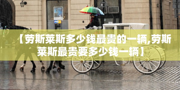 【劳斯莱斯多少钱最贵的一辆,劳斯莱斯最贵要多少钱一辆】