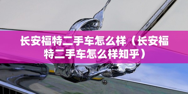 长安福特二手车怎么样（长安福特二手车怎么样知乎）