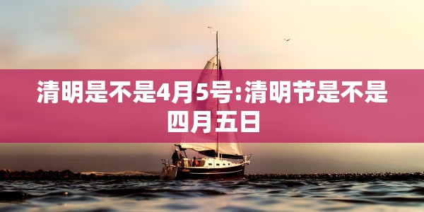清明是不是4月5号:清明节是不是四月五日