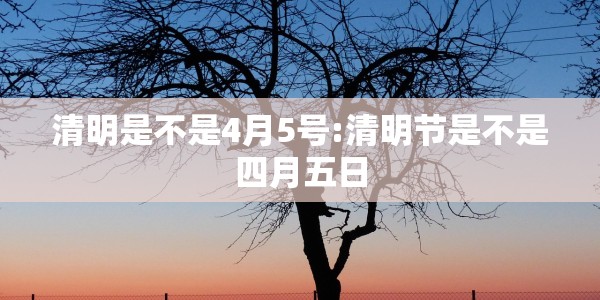 清明是不是4月5号:清明节是不是四月五日