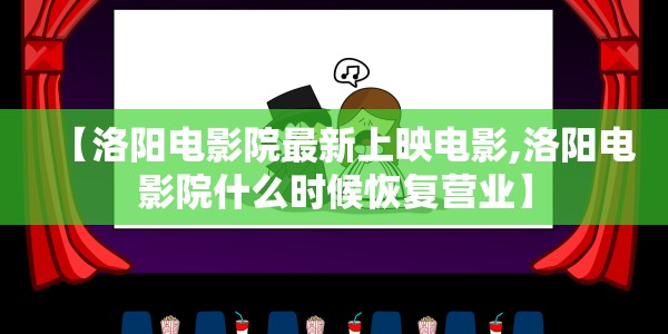 【洛阳电影院最新上映电影,洛阳电影院什么时候恢复营业】