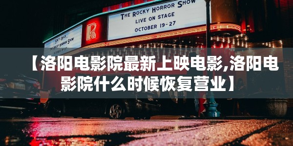 【洛阳电影院最新上映电影,洛阳电影院什么时候恢复营业】
