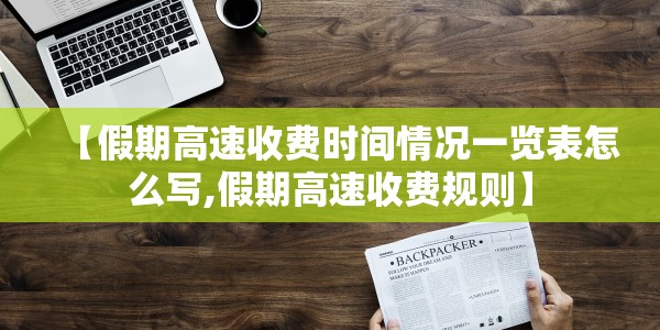 【假期高速收费时间情况一览表怎么写,假期高速收费规则】